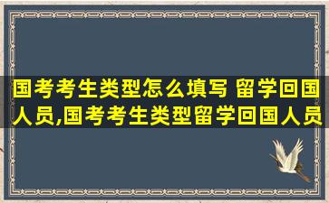 国考考生类型怎么填写 留学回国人员,国考考生类型留学回国人员定义